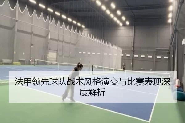 法甲领先球队战术风格演变与比赛表现深度解析
