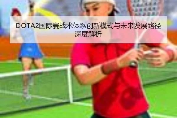 DOTA2国际赛战术体系创新模式与未来发展路径深度解析