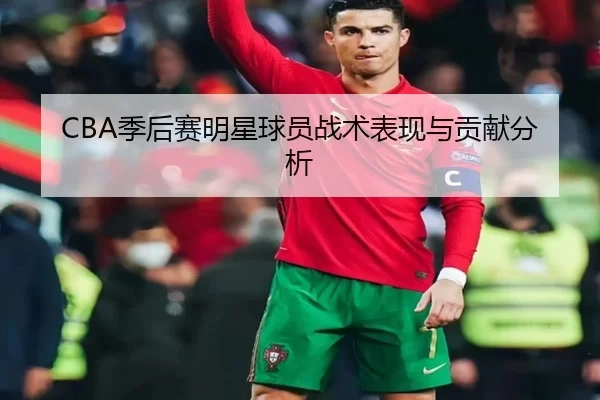CBA季后赛明星球员战术表现与贡献分析