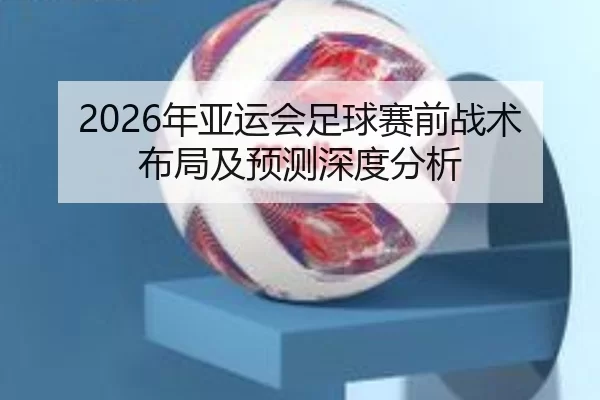 2026年亚运会足球赛前战术布局及预测深度分析